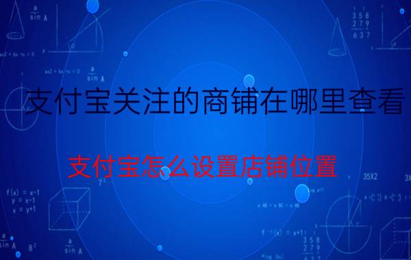 支付宝关注的商铺在哪里查看 支付宝怎么设置店铺位置？